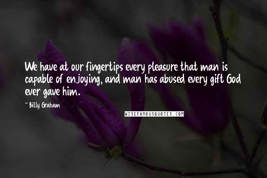 Billy Graham Quotes: We have at our fingertips every pleasure that man is capable of enjoying, and man has abused every gift God ever gave him.