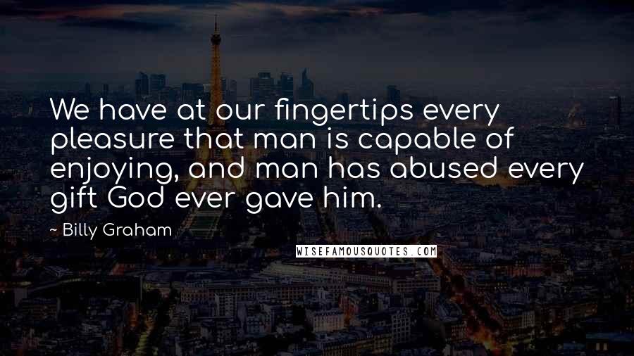 Billy Graham Quotes: We have at our fingertips every pleasure that man is capable of enjoying, and man has abused every gift God ever gave him.