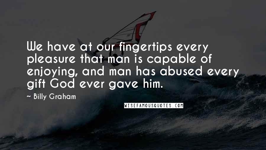 Billy Graham Quotes: We have at our fingertips every pleasure that man is capable of enjoying, and man has abused every gift God ever gave him.