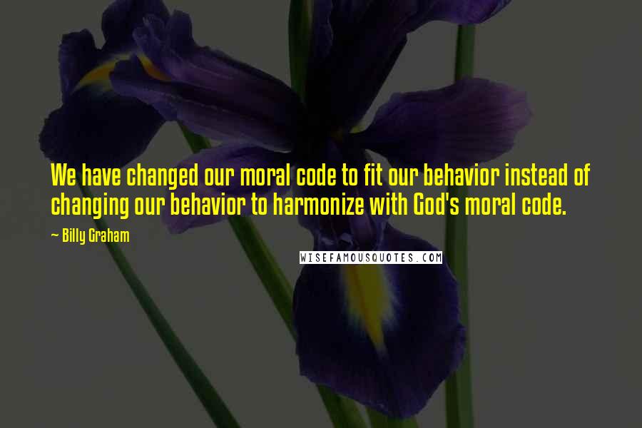 Billy Graham Quotes: We have changed our moral code to fit our behavior instead of changing our behavior to harmonize with God's moral code.