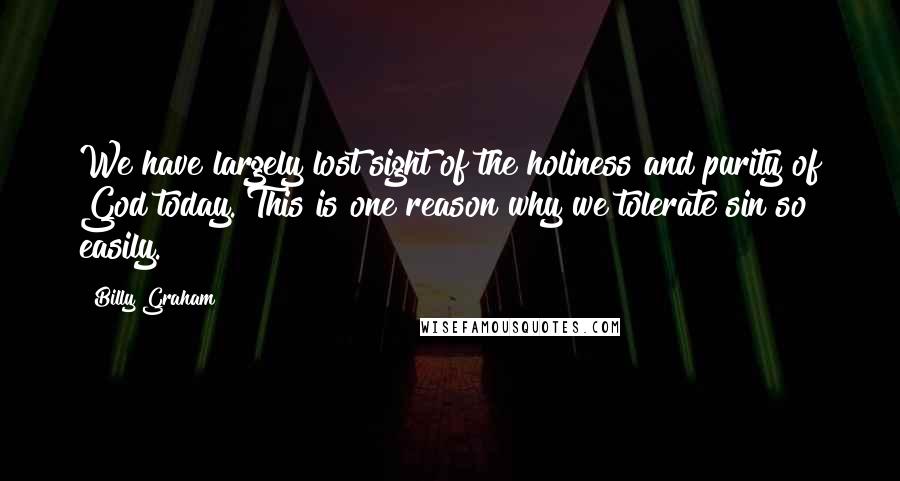 Billy Graham Quotes: We have largely lost sight of the holiness and purity of God today. This is one reason why we tolerate sin so easily.