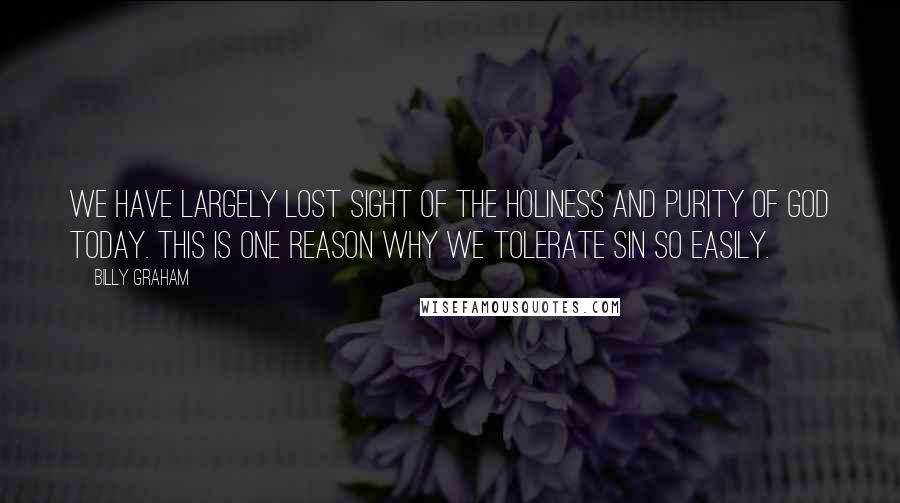 Billy Graham Quotes: We have largely lost sight of the holiness and purity of God today. This is one reason why we tolerate sin so easily.