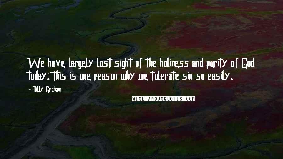 Billy Graham Quotes: We have largely lost sight of the holiness and purity of God today. This is one reason why we tolerate sin so easily.