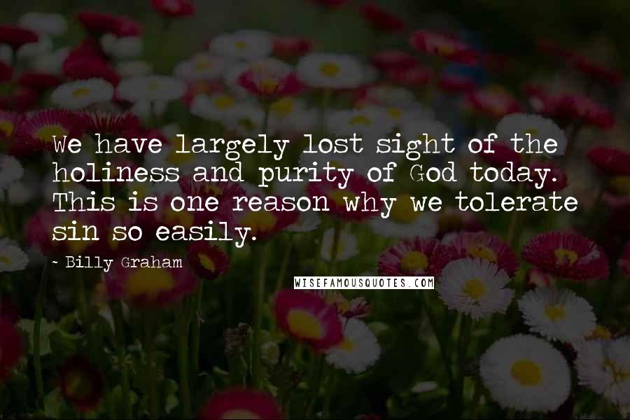 Billy Graham Quotes: We have largely lost sight of the holiness and purity of God today. This is one reason why we tolerate sin so easily.