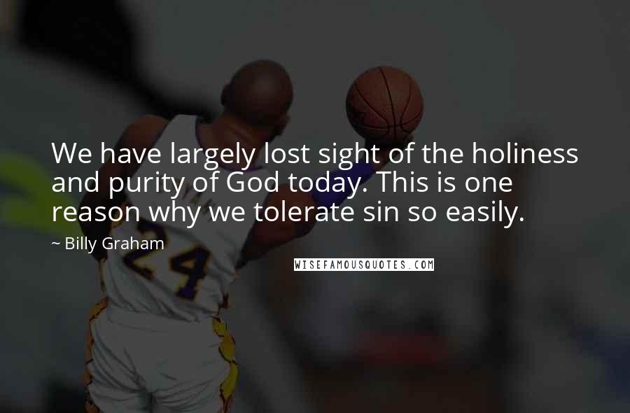 Billy Graham Quotes: We have largely lost sight of the holiness and purity of God today. This is one reason why we tolerate sin so easily.