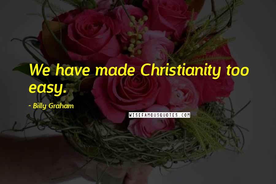 Billy Graham Quotes: We have made Christianity too easy.