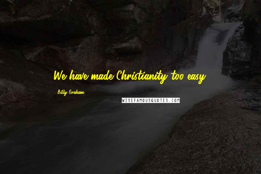 Billy Graham Quotes: We have made Christianity too easy.