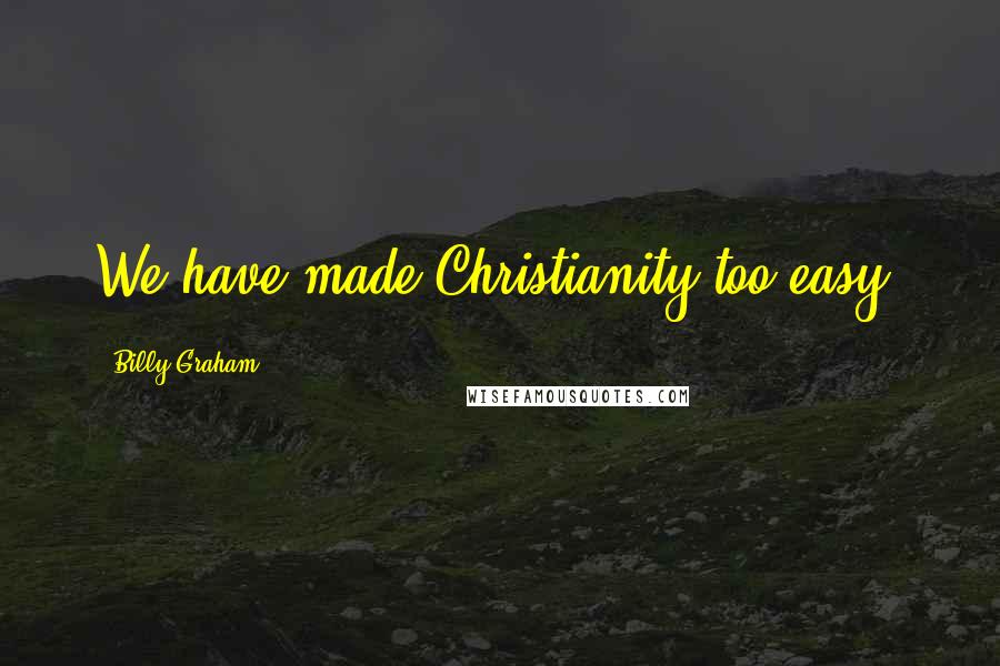 Billy Graham Quotes: We have made Christianity too easy.