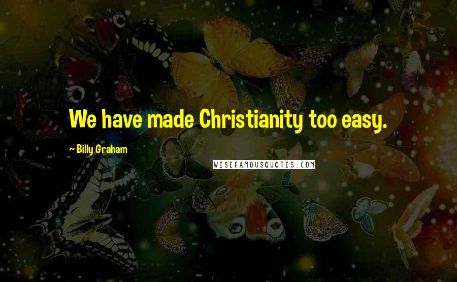 Billy Graham Quotes: We have made Christianity too easy.