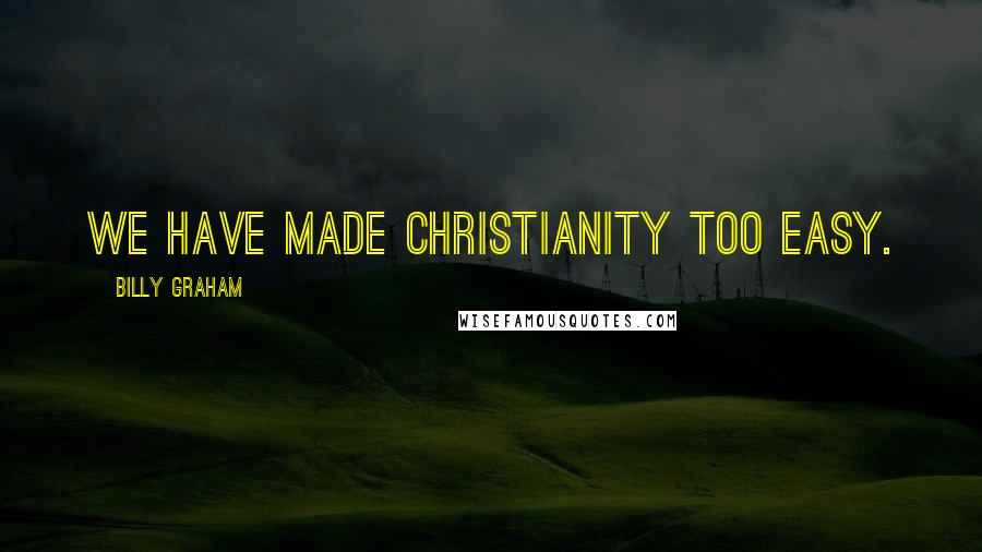 Billy Graham Quotes: We have made Christianity too easy.