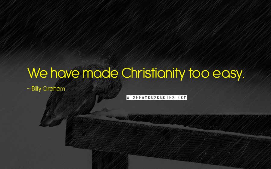 Billy Graham Quotes: We have made Christianity too easy.