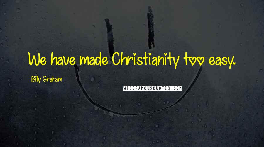 Billy Graham Quotes: We have made Christianity too easy.