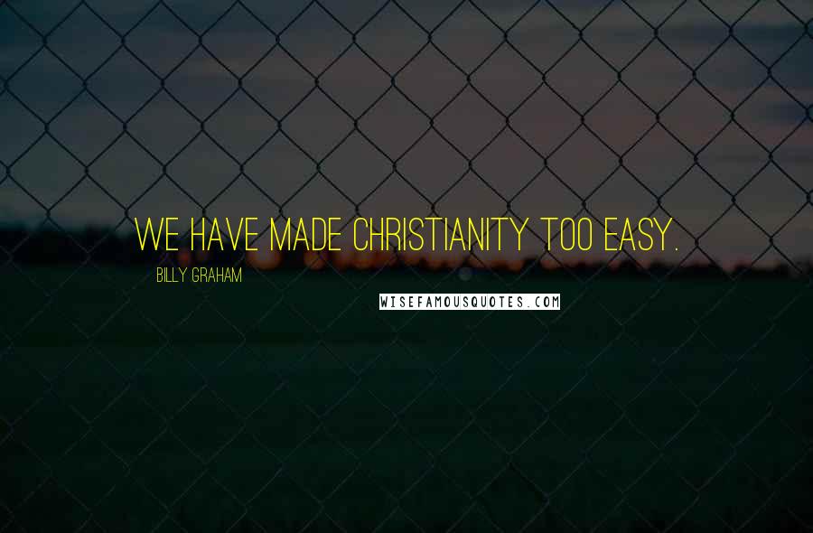 Billy Graham Quotes: We have made Christianity too easy.