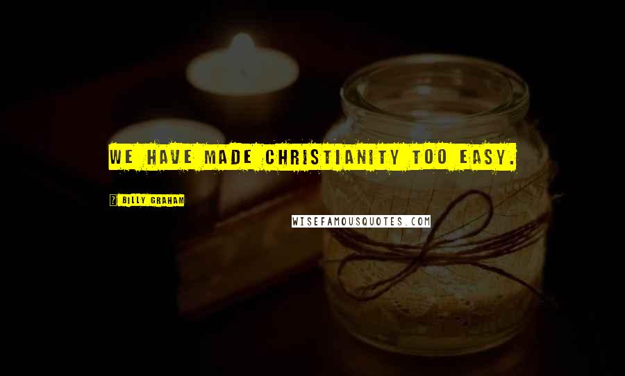 Billy Graham Quotes: We have made Christianity too easy.