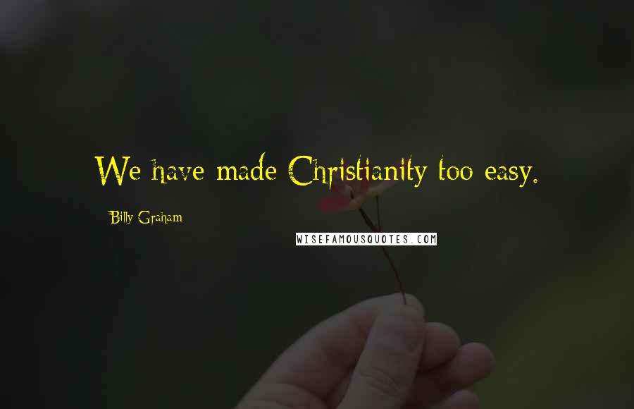 Billy Graham Quotes: We have made Christianity too easy.