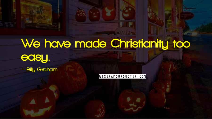 Billy Graham Quotes: We have made Christianity too easy.