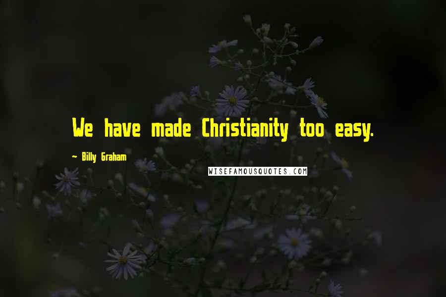 Billy Graham Quotes: We have made Christianity too easy.