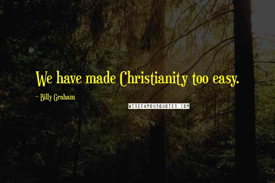 Billy Graham Quotes: We have made Christianity too easy.