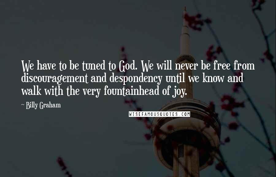 Billy Graham Quotes: We have to be tuned to God. We will never be free from discouragement and despondency until we know and walk with the very fountainhead of joy.