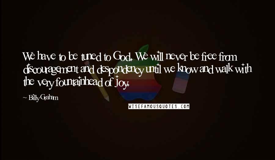 Billy Graham Quotes: We have to be tuned to God. We will never be free from discouragement and despondency until we know and walk with the very fountainhead of joy.