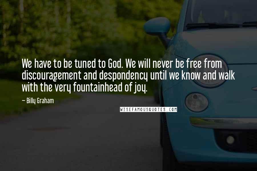 Billy Graham Quotes: We have to be tuned to God. We will never be free from discouragement and despondency until we know and walk with the very fountainhead of joy.