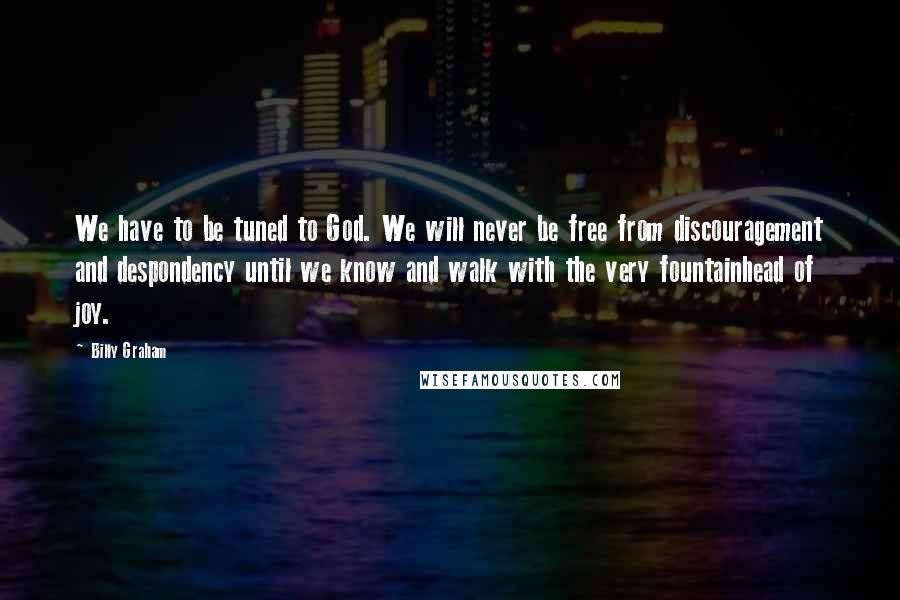 Billy Graham Quotes: We have to be tuned to God. We will never be free from discouragement and despondency until we know and walk with the very fountainhead of joy.