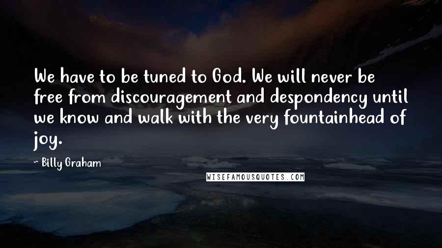 Billy Graham Quotes: We have to be tuned to God. We will never be free from discouragement and despondency until we know and walk with the very fountainhead of joy.