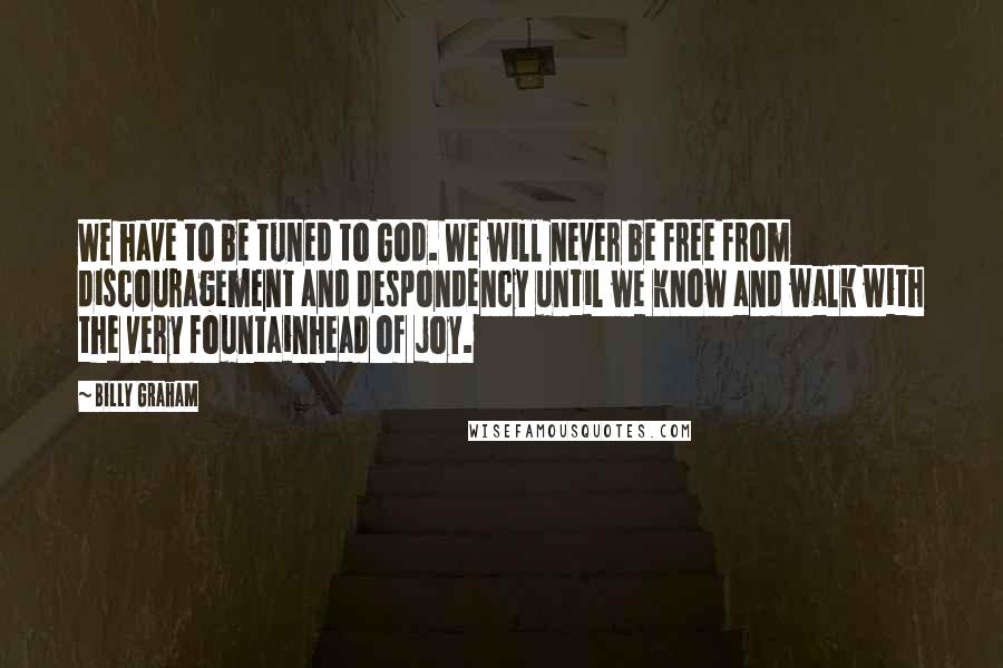 Billy Graham Quotes: We have to be tuned to God. We will never be free from discouragement and despondency until we know and walk with the very fountainhead of joy.