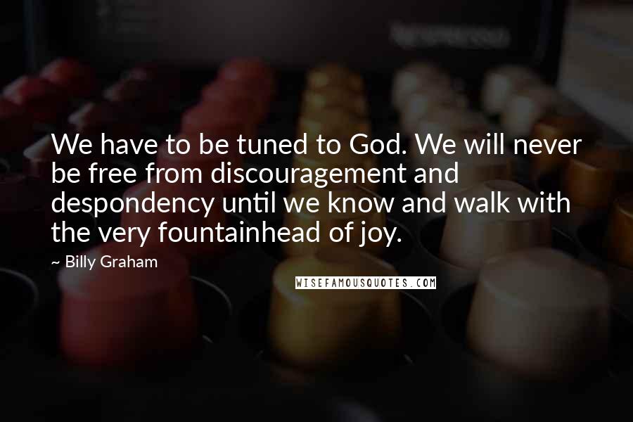 Billy Graham Quotes: We have to be tuned to God. We will never be free from discouragement and despondency until we know and walk with the very fountainhead of joy.