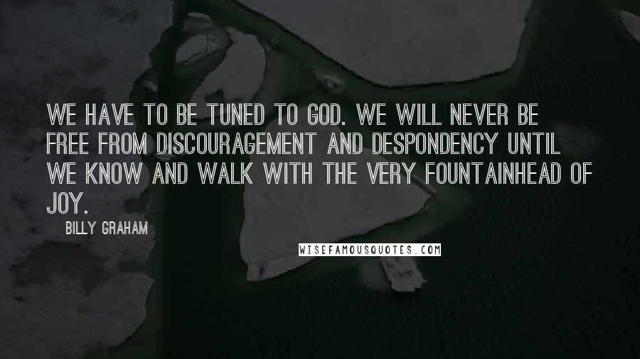 Billy Graham Quotes: We have to be tuned to God. We will never be free from discouragement and despondency until we know and walk with the very fountainhead of joy.