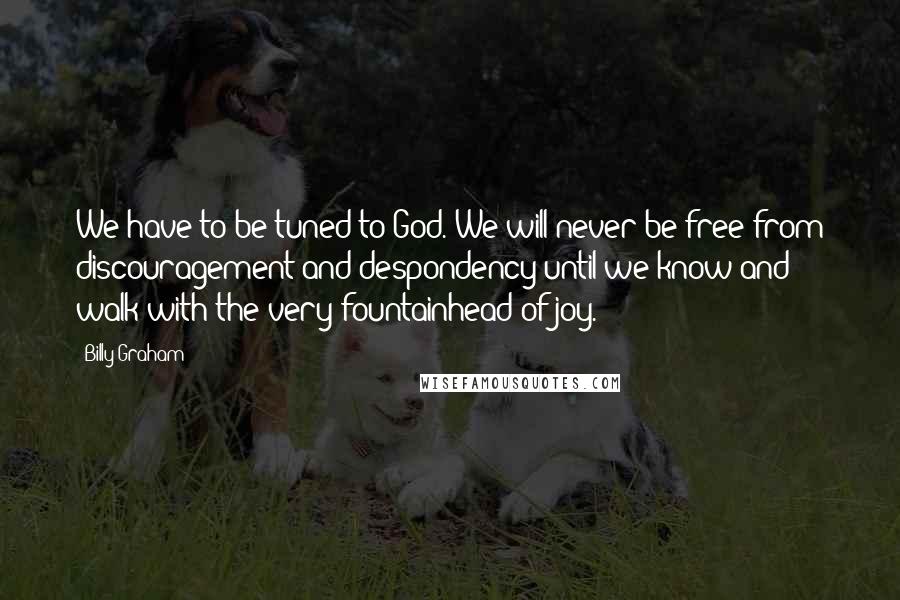 Billy Graham Quotes: We have to be tuned to God. We will never be free from discouragement and despondency until we know and walk with the very fountainhead of joy.