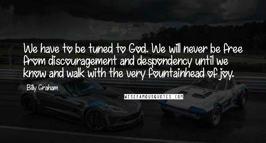 Billy Graham Quotes: We have to be tuned to God. We will never be free from discouragement and despondency until we know and walk with the very fountainhead of joy.