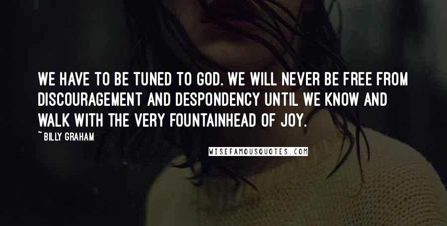 Billy Graham Quotes: We have to be tuned to God. We will never be free from discouragement and despondency until we know and walk with the very fountainhead of joy.