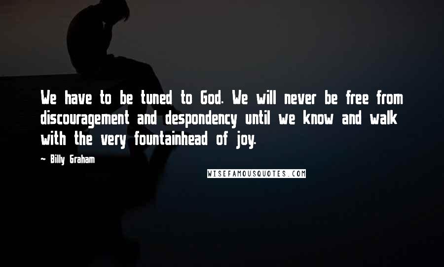 Billy Graham Quotes: We have to be tuned to God. We will never be free from discouragement and despondency until we know and walk with the very fountainhead of joy.