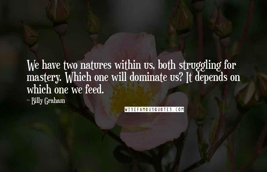 Billy Graham Quotes: We have two natures within us, both struggling for mastery. Which one will dominate us? It depends on which one we feed.