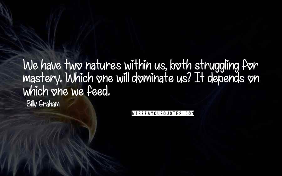 Billy Graham Quotes: We have two natures within us, both struggling for mastery. Which one will dominate us? It depends on which one we feed.