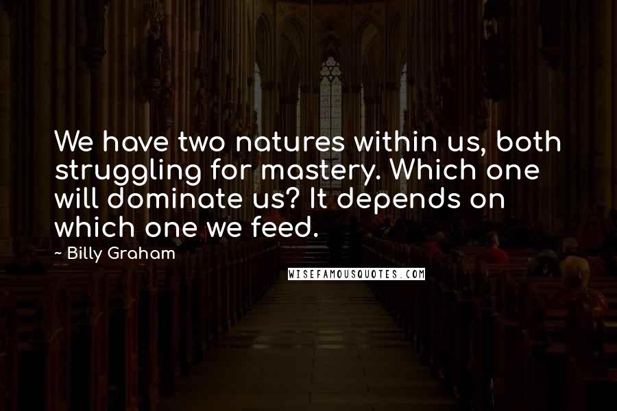 Billy Graham Quotes: We have two natures within us, both struggling for mastery. Which one will dominate us? It depends on which one we feed.