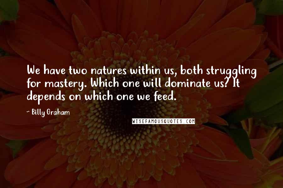 Billy Graham Quotes: We have two natures within us, both struggling for mastery. Which one will dominate us? It depends on which one we feed.