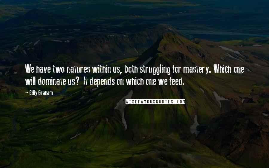 Billy Graham Quotes: We have two natures within us, both struggling for mastery. Which one will dominate us? It depends on which one we feed.