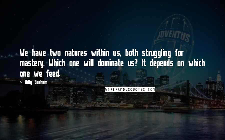 Billy Graham Quotes: We have two natures within us, both struggling for mastery. Which one will dominate us? It depends on which one we feed.