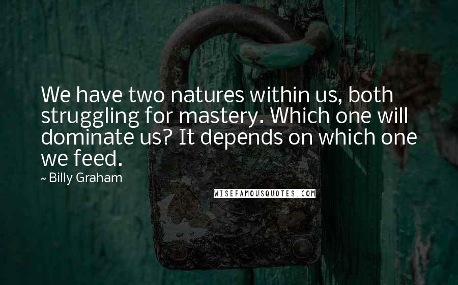 Billy Graham Quotes: We have two natures within us, both struggling for mastery. Which one will dominate us? It depends on which one we feed.