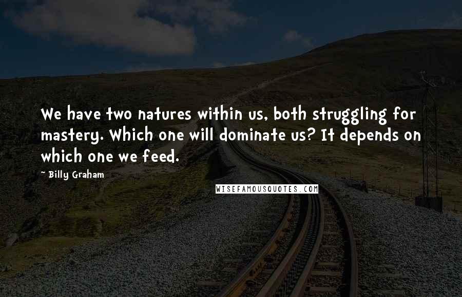 Billy Graham Quotes: We have two natures within us, both struggling for mastery. Which one will dominate us? It depends on which one we feed.