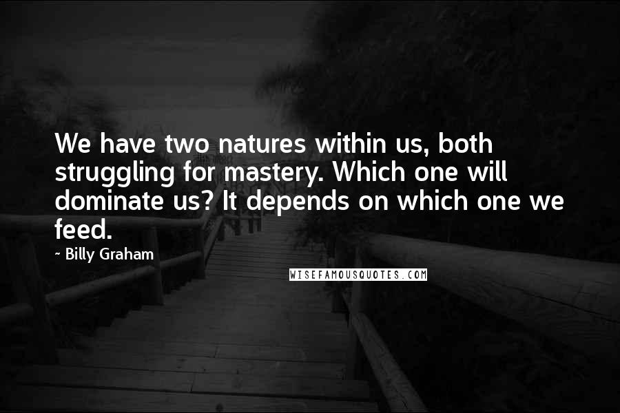 Billy Graham Quotes: We have two natures within us, both struggling for mastery. Which one will dominate us? It depends on which one we feed.