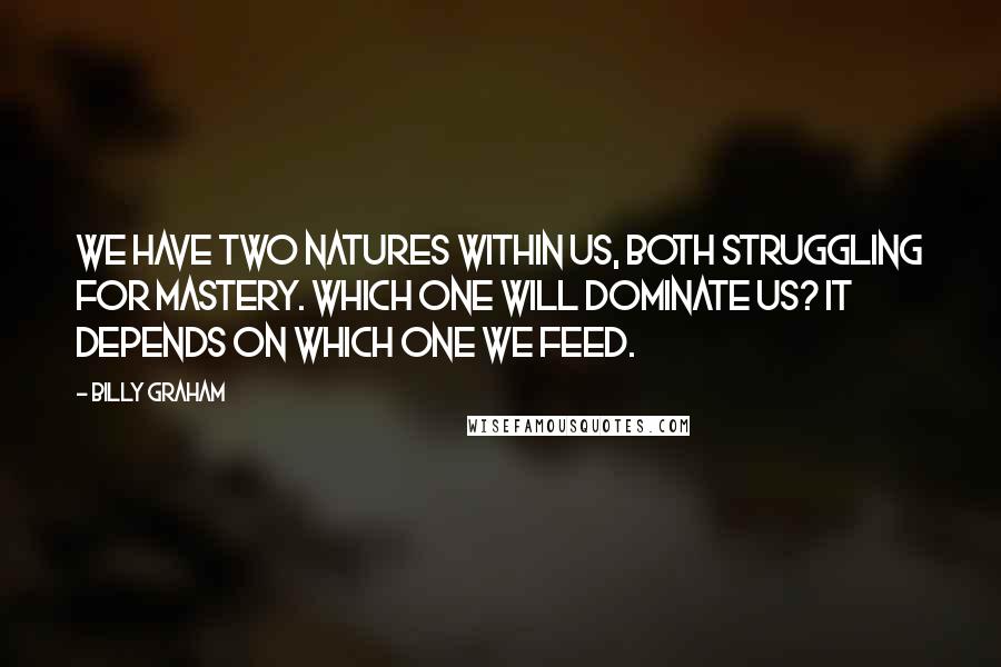 Billy Graham Quotes: We have two natures within us, both struggling for mastery. Which one will dominate us? It depends on which one we feed.