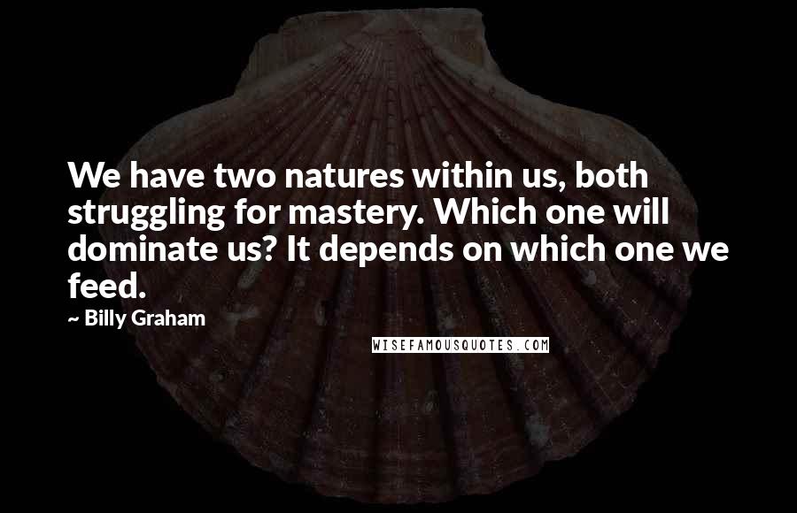 Billy Graham Quotes: We have two natures within us, both struggling for mastery. Which one will dominate us? It depends on which one we feed.