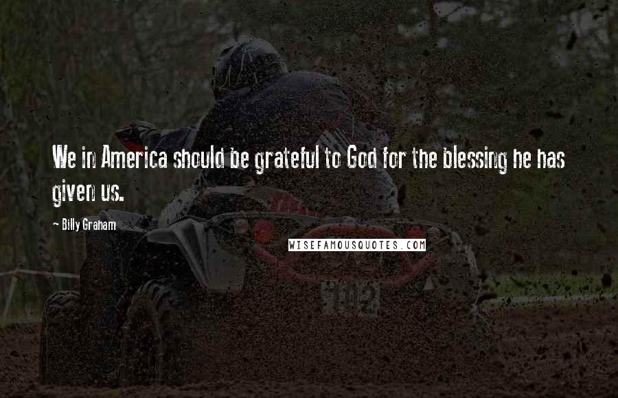 Billy Graham Quotes: We in America should be grateful to God for the blessing he has given us.