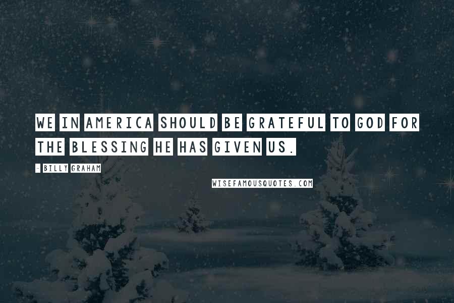 Billy Graham Quotes: We in America should be grateful to God for the blessing he has given us.