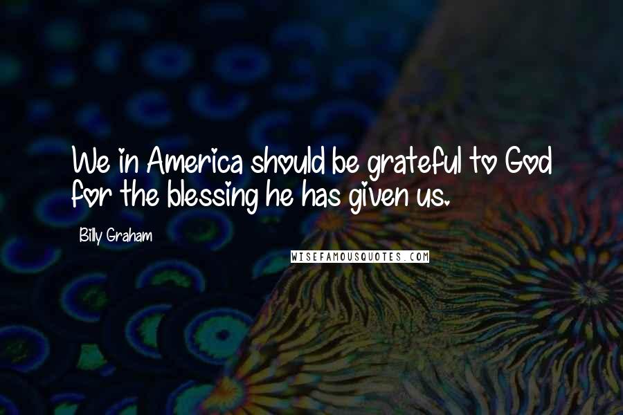 Billy Graham Quotes: We in America should be grateful to God for the blessing he has given us.