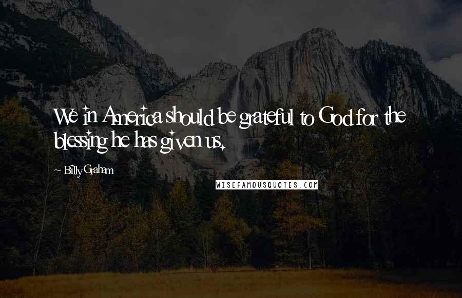 Billy Graham Quotes: We in America should be grateful to God for the blessing he has given us.