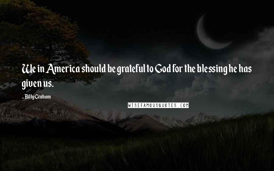 Billy Graham Quotes: We in America should be grateful to God for the blessing he has given us.